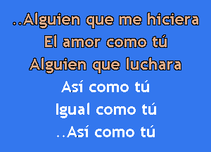 ..Alguien que me hiciera
El amor como tL'I
Alguien que luchara

Asi come to
lgual como tL'l
..Asi como tL'I