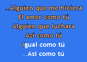 ..Alguien que me hiciera
El amor como tL'I
Alguien que luchara

Asi come to
lgual como tL'l
..Asi como tL'I