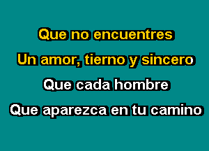 Que no encuentres
Un amor, tierno y sincero
Que cada hombre

Que aparezca en tu camino