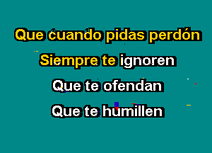 Que CUando pidas perdc'm

l-Siempre te ignoren

Que te ofendan

Que te humillen