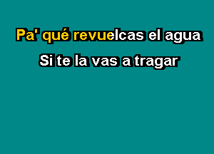 Pa' quiz revuelcas el agua

Si te Ia vas a tragar