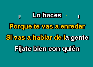 ,. Lo haces - p,
Porque te vas a.enredar

Si Vas a hablar de la gente

Fijate bien con quie'an