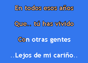 En todos esos aftos
Que.. to has vivido

Con otras gentes

..Lejos de mi cariliou