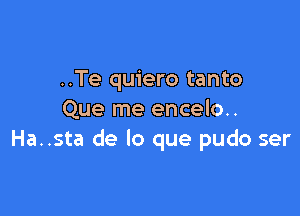 ..Te quiero tanto

Que me encelo..
Ha..sta de lo que pudo ser
