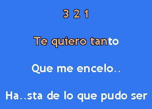 3 2 1
Te quiero tanto

Que me encelo..

Ha..sta de lo que pudo ser