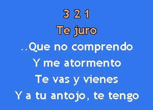 3 2 1
Te juro
..Que no comprendo

Y me atormento
Te vas y vienes
Y a tu antojo, te tengo