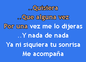 ..Quisiera
..Que alguna vez
Por una vez me lo dijeras
..Y nada de nada
Ya ni siquiera tu sonrisa
Me acompar'ia