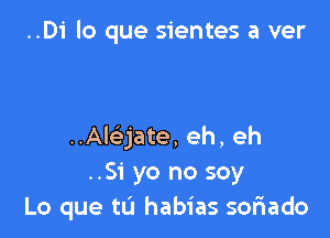 ..D1' lo que sientes a ver

..Alci-jate, eh, eh
..51' yo no soy
Lo que tL'I habias soriado