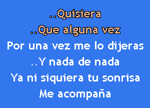 ..Quisiera
..Que alguna vez
Por una vez me lo dijeras
..Y nada de nada
Ya ni siquiera tu sonrisa
Me acompar'ia