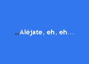 ..Ale'jate, eh, eh...