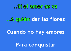 ..Si el amor se va

..A quwn dar las flores

Cuando no hay amores

Para conquistar
