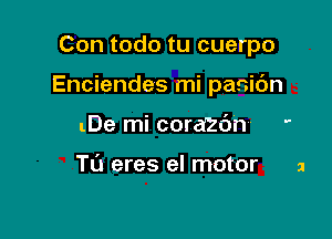 Con todo tu cuerpo

Enciendes mi panic'm

lDe mi corazdn

m eres el motor a
