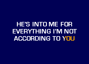 HE'S INTO ME FOR
EVERYTHING FM NOT
ACCORDING TO YOU