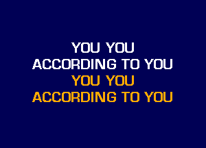 YOU YOU
ACCORDING TO YOU

YOU YOU
ACCORDING TO YOU