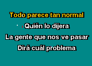 Todo parece tan normal
Quigzn lo dijera
La gente que nos ve pasar

Dira cual problema