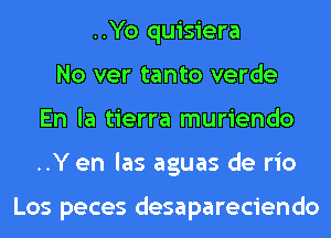 ..Yo quisiera
No ver tanto verde
En la tierra muriendo
..Y en las aguas de rio

Los peces desapareciendo