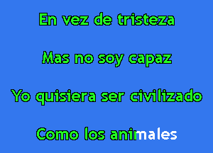 En vez de tristeza
Mas no soy capaz
Yo quisiera ser civilizado

Como los animales