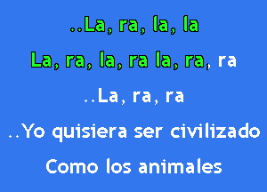 ..La, ra, la, la
La, ra, la, ra la, ra, ra

..La,ra,ra

..Yo quisiera ser civilizado

Como los animales