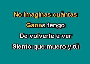 No imaginas cuantas
Ganas tengo

De volverte a ver

Siento que muero y tL'J