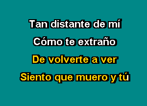 Tan distante de mi
Cbmo te extraFIo

De volverte a ver

Siento que muero y tL'J