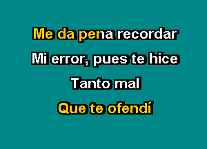 Me da pena recordar

Mi error, pues te hice

Tanto mal

Que te ofendi