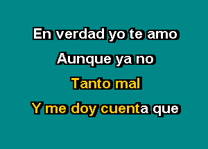 En verdad yo te amo
Aunque ya no

Tanto mal

Y me doy cuenta que