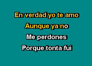 En verdad yo te amo

Aunque ya no
Me perdones

Porque tonta fui