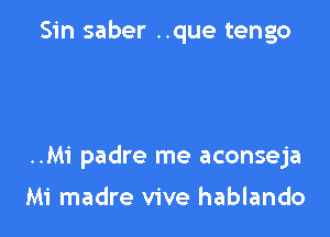 Sin saber ..que tengo

..M1' padre me aconseja

Mi madre vive hablando