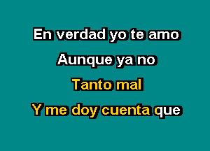 En verdad yo te amo
Aunque ya no

Tanto mal

Y me doy cuenta que