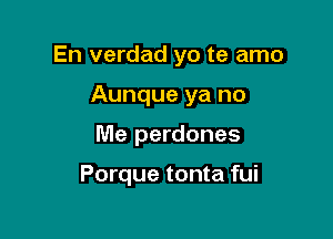 En verdad yo te amo

Aunque ya no
Me perdones

Porque tonta fui