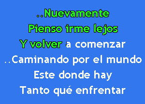 ..Nuevamente
Pienso irme lejos
Y volver a comenzar
..Caminando por el mundo
Este donde hay
Tanto qus'z enfrentar