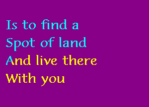 Is to find 3
Spot of land

And live there
With you
