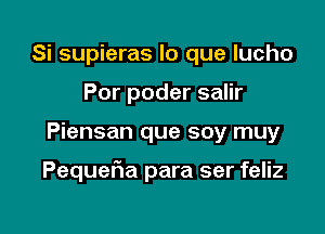 Si supieras lo que lucho
Por poder salir

Piensan que soy muy

Pequelia para ser feliz