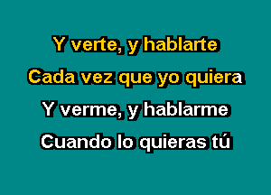 Y verte, y hablarte
Cada vez que yo quiera

Y verme, y hablarme

Cuando lo quieras tL'J