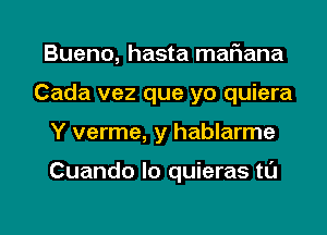 Bueno, hasta maf1ana
Cada vez que yo quiera

Y verme, y hablarme

Cuando lo quieras ta

g