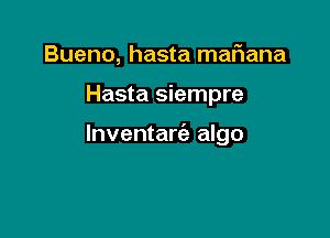 Bueno, hasta mafwana

Hasta siempre

lnventaw algo