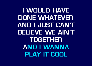 I WOULD HAVE
DONE WHATEVER
AND I JUST CAN'T
BELIEVE WE AIN'T

TOGETHER

AND I WANNA

PLAY IT COOL l