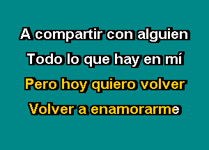 A compartir con alguien
Todo lo que hay en mi

Pero hoy quiero volver

Volver a enamorarme

g