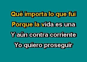 Qmiz- importa lo que fui

Porque la Vida es una
Y aL'm contra corriente

Yo quiero proseguir