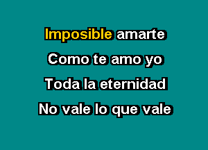lmposible amarte

Como te amo yo

Toda la eternidad

No vale lo que vale