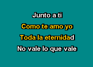 Junto a ti
Como te amo yo

Toda la eternidad

No vale lo que vale