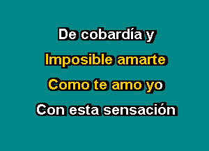 De cobardia y

lmposible amarte
Como te amo yo

Con esta sensacidn