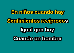 En nifios cuando hay

Sentimientos reciprocos
lgual que hoy

Cuando un hombre
