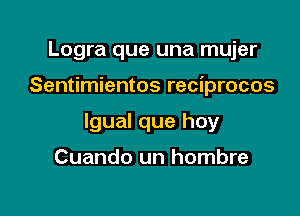 Logra que una mujer

Sentimientos reciprocos

lgual que hoy

Cuando un hombre