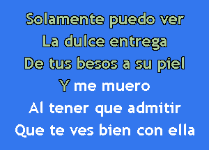 Solamente puedo ver
La dulce entrega
De tus besos a su piel
Y me muero
Al tener que admitir
Que te ves bien con ella