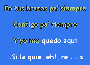 En tus brazos pa' siempre
Contigo pa' siempre
Y yo me quedo aqui

..Si la quie, eh!, re ..... s