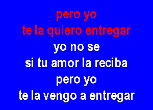 yo no se

si tu amor la reciba

pero yo
te Ia vengo a entregar