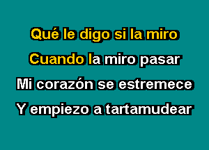 Qmiz le digo si la miro
Cuando la miro pasar
Mi corazc'm 5e estremece

Y empiezo a tartamudear