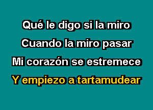 Qmiz le digo si la miro
Cuando la miro pasar
Mi corazc'm 5e estremece

Y empiezo a tartamudear