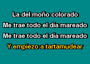 La del moFIo colorado
Me trae todo el dia mareado
Me trae todo el dia mareado

Y empiezo a tartamudear